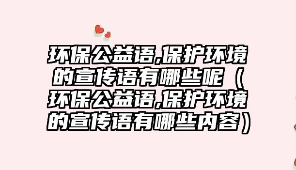 環(huán)保公益語(yǔ),保護(hù)環(huán)境的宣傳語(yǔ)有哪些呢（環(huán)保公益語(yǔ),保護(hù)環(huán)境的宣傳語(yǔ)有哪些內(nèi)容）