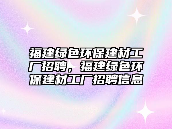 福建綠色環(huán)保建材工廠招聘，福建綠色環(huán)保建材工廠招聘信息