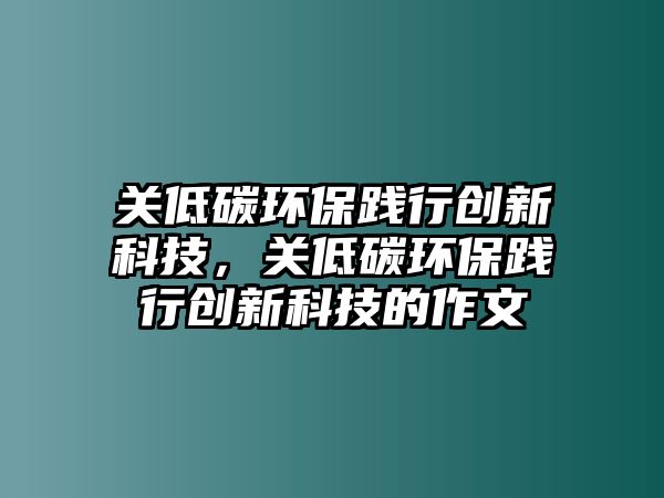 關(guān)低碳環(huán)保踐行創(chuàng)新科技，關(guān)低碳環(huán)保踐行創(chuàng)新科技的作文