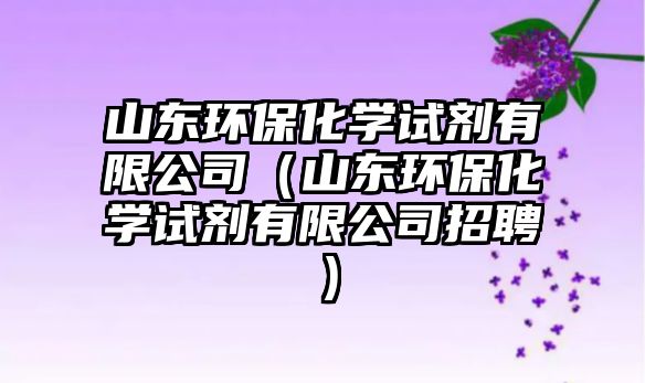 山東環(huán)?；瘜W試劑有限公司（山東環(huán)保化學試劑有限公司招聘）