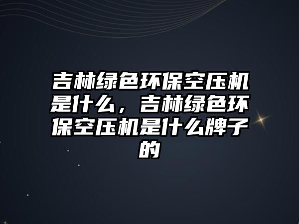 吉林綠色環(huán)?？諌簷C(jī)是什么，吉林綠色環(huán)?？諌簷C(jī)是什么牌子的