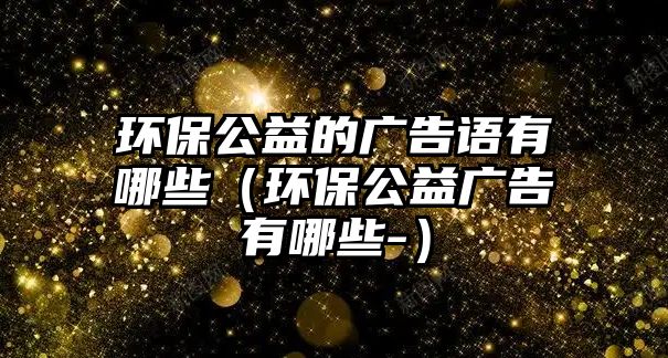 環(huán)保公益的廣告語(yǔ)有哪些（環(huán)保公益廣告有哪些-）