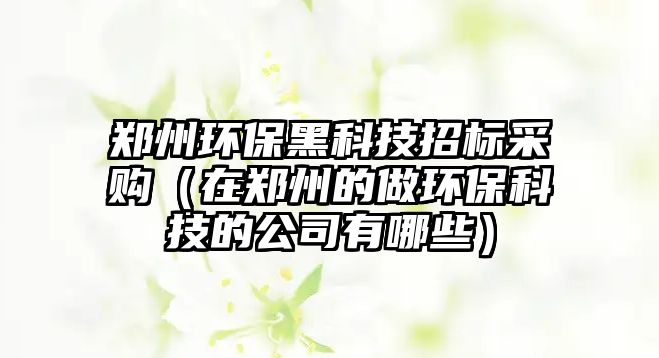 鄭州環(huán)保黑科技招標(biāo)采購(gòu)（在鄭州的做環(huán)?？萍嫉墓居心男? class=