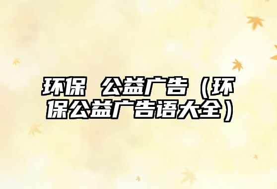 環(huán)保 公益廣告（環(huán)保公益廣告語(yǔ)大全）