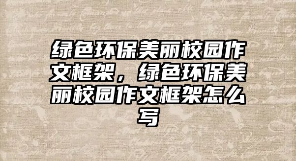 綠色環(huán)保美麗校園作文框架，綠色環(huán)保美麗校園作文框架怎么寫