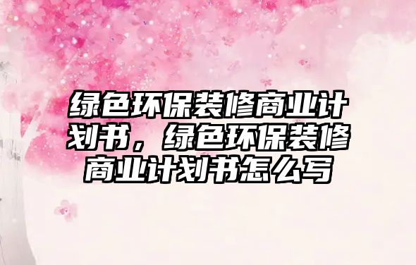 綠色環(huán)保裝修商業(yè)計劃書，綠色環(huán)保裝修商業(yè)計劃書怎么寫