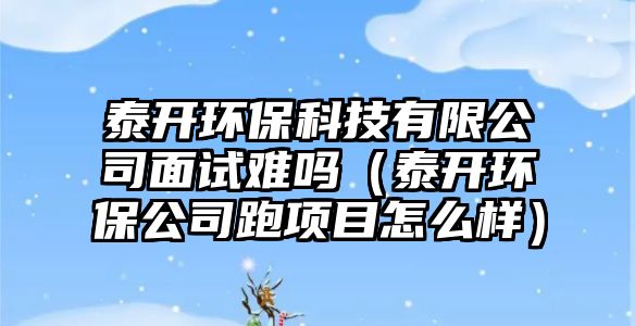 泰開(kāi)環(huán)?？萍加邢薰久嬖囯y嗎（泰開(kāi)環(huán)保公司跑項(xiàng)目怎么樣）