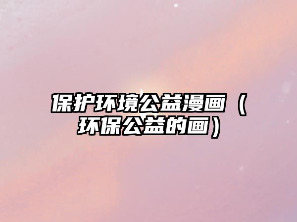 保護(hù)環(huán)境公益漫畫（環(huán)保公益的畫）