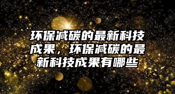 環(huán)保減碳的最新科技成果，環(huán)保減碳的最新科技成果有哪些