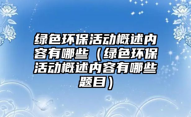 綠色環(huán)?；顒?dòng)概述內(nèi)容有哪些（綠色環(huán)?；顒?dòng)概述內(nèi)容有哪些題目）