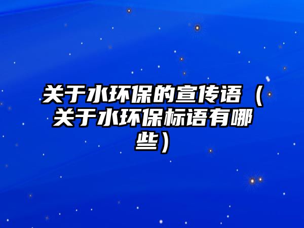 關于水環(huán)保的宣傳語（關于水環(huán)保標語有哪些）