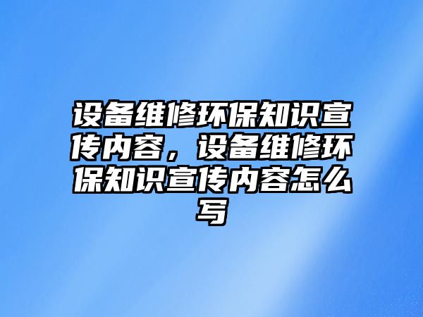 設(shè)備維修環(huán)保知識(shí)宣傳內(nèi)容，設(shè)備維修環(huán)保知識(shí)宣傳內(nèi)容怎么寫