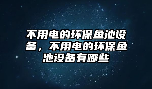 不用電的環(huán)保魚池設(shè)備，不用電的環(huán)保魚池設(shè)備有哪些