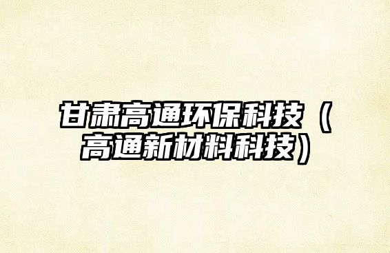 甘肅高通環(huán)?？萍迹ǜ咄ㄐ虏牧峡萍迹?/> 
									</a>
									<h4 class=