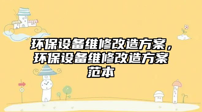 環(huán)保設(shè)備維修改造方案，環(huán)保設(shè)備維修改造方案范本