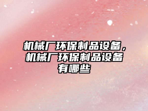 機械廠環(huán)保制品設(shè)備，機械廠環(huán)保制品設(shè)備有哪些