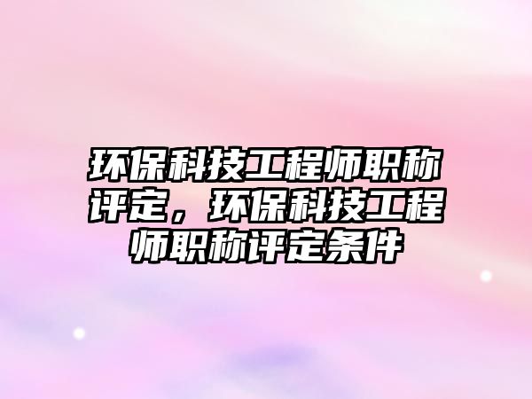 環(huán)保科技工程師職稱評定，環(huán)保科技工程師職稱評定條件