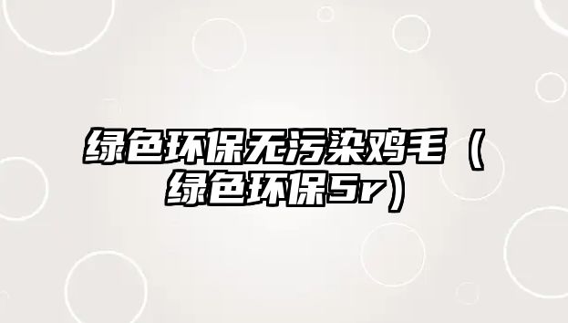 綠色環(huán)保無(wú)污染雞毛（綠色環(huán)保5r）
