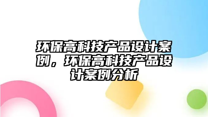 環(huán)保高科技產(chǎn)品設計案例，環(huán)保高科技產(chǎn)品設計案例分析
