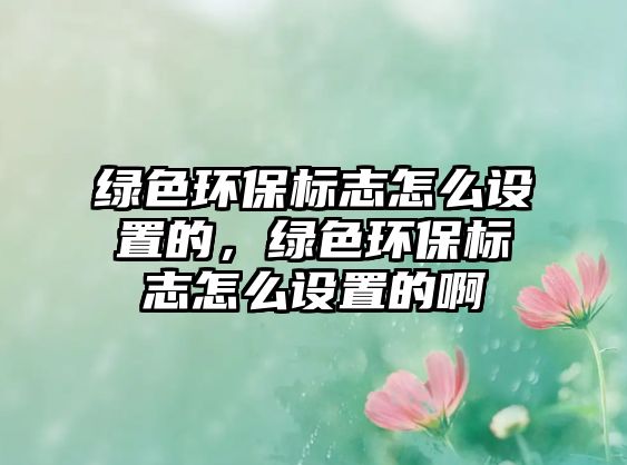 綠色環(huán)保標(biāo)志怎么設(shè)置的，綠色環(huán)保標(biāo)志怎么設(shè)置的啊
