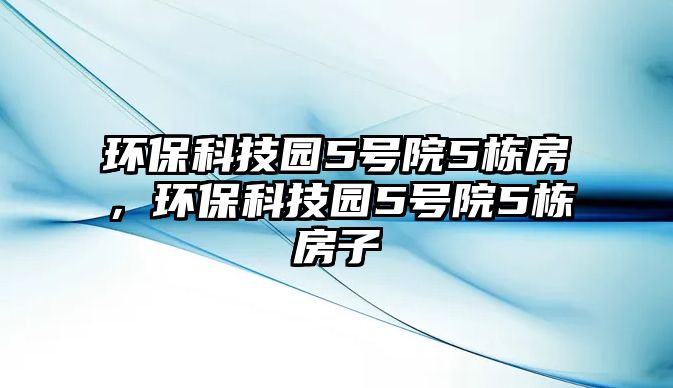 環(huán)?？萍紙@5號(hào)院5棟房，環(huán)?？萍紙@5號(hào)院5棟房子