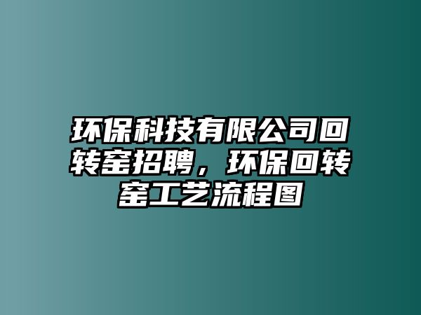 環(huán)?？萍加邢薰净剞D(zhuǎn)窯招聘，環(huán)?；剞D(zhuǎn)窯工藝流程圖