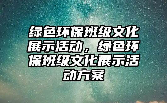 綠色環(huán)保班級文化展示活動，綠色環(huán)保班級文化展示活動方案