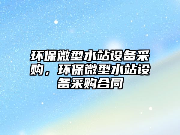 環(huán)保微型水站設(shè)備采購，環(huán)保微型水站設(shè)備采購合同