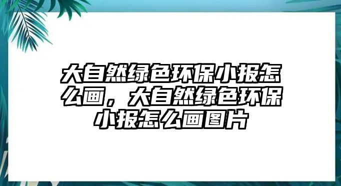 大自然綠色環(huán)保小報怎么畫，大自然綠色環(huán)保小報怎么畫圖片