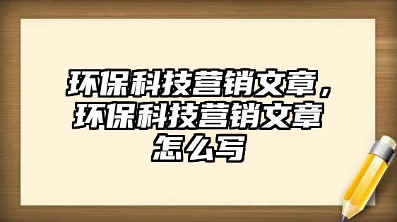 環(huán)保科技營(yíng)銷文章，環(huán)?？萍紶I(yíng)銷文章怎么寫