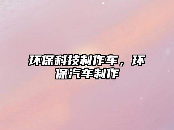 環(huán)?？萍贾谱鬈?chē)，環(huán)保汽車(chē)制作