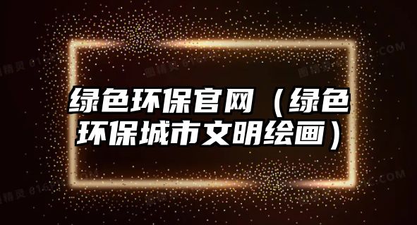 綠色環(huán)保官網(wǎng)（綠色環(huán)保城市文明繪畫(huà)）