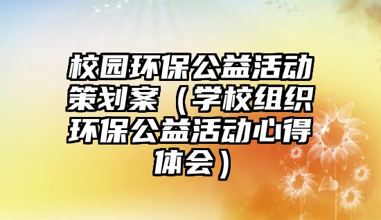 校園環(huán)保公益活動策劃案（學校組織環(huán)保公益活動心得體會）