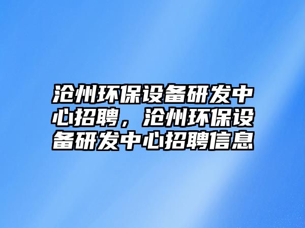 滄州環(huán)保設(shè)備研發(fā)中心招聘，滄州環(huán)保設(shè)備研發(fā)中心招聘信息