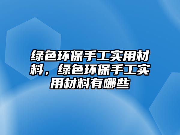 綠色環(huán)保手工實(shí)用材料，綠色環(huán)保手工實(shí)用材料有哪些
