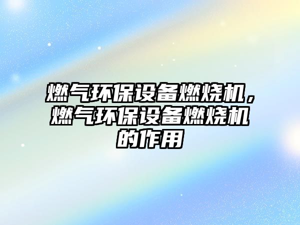 燃?xì)猸h(huán)保設(shè)備燃燒機(jī)，燃?xì)猸h(huán)保設(shè)備燃燒機(jī)的作用