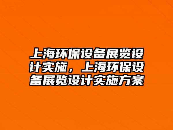 上海環(huán)保設(shè)備展覽設(shè)計(jì)實(shí)施，上海環(huán)保設(shè)備展覽設(shè)計(jì)實(shí)施方案