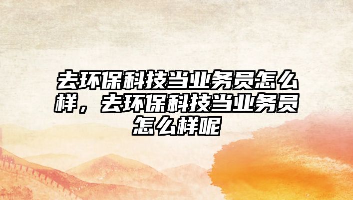 去環(huán)?？萍籍?dāng)業(yè)務(wù)員怎么樣，去環(huán)?？萍籍?dāng)業(yè)務(wù)員怎么樣呢