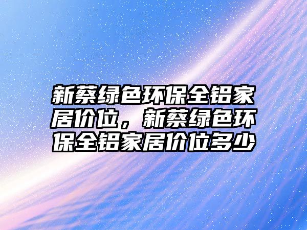 新蔡綠色環(huán)保全鋁家居價(jià)位，新蔡綠色環(huán)保全鋁家居價(jià)位多少