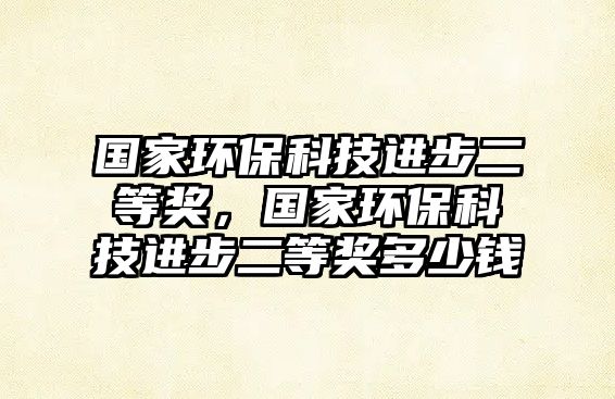 國(guó)家環(huán)?？萍歼M(jìn)步二等獎(jiǎng)，國(guó)家環(huán)?？萍歼M(jìn)步二等獎(jiǎng)多少錢