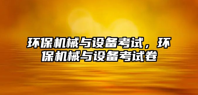 環(huán)保機械與設備考試，環(huán)保機械與設備考試卷