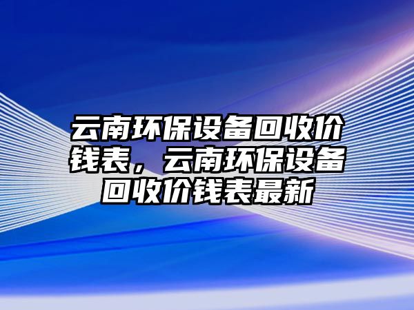 云南環(huán)保設(shè)備回收價(jià)錢表，云南環(huán)保設(shè)備回收價(jià)錢表最新