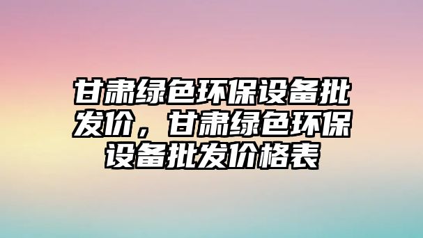 甘肅綠色環(huán)保設(shè)備批發(fā)價，甘肅綠色環(huán)保設(shè)備批發(fā)價格表