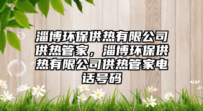淄博環(huán)保供熱有限公司供熱管家，淄博環(huán)保供熱有限公司供熱管家電話號(hào)碼