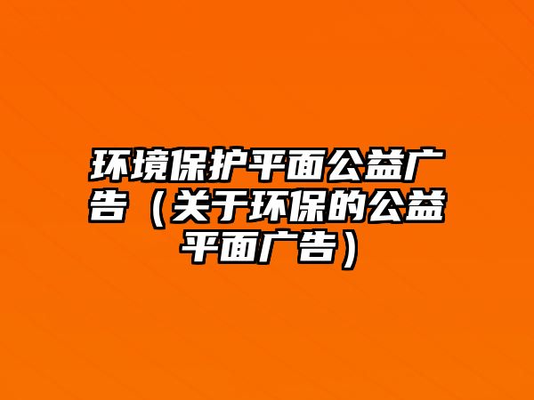環(huán)境保護(hù)平面公益廣告（關(guān)于環(huán)保的公益平面廣告）
