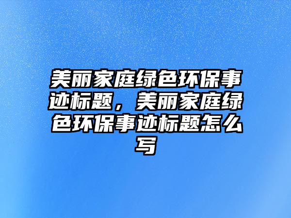 美麗家庭綠色環(huán)保事跡標(biāo)題，美麗家庭綠色環(huán)保事跡標(biāo)題怎么寫