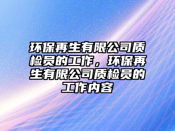 環(huán)保再生有限公司質(zhì)檢員的工作，環(huán)保再生有限公司質(zhì)檢員的工作內(nèi)容