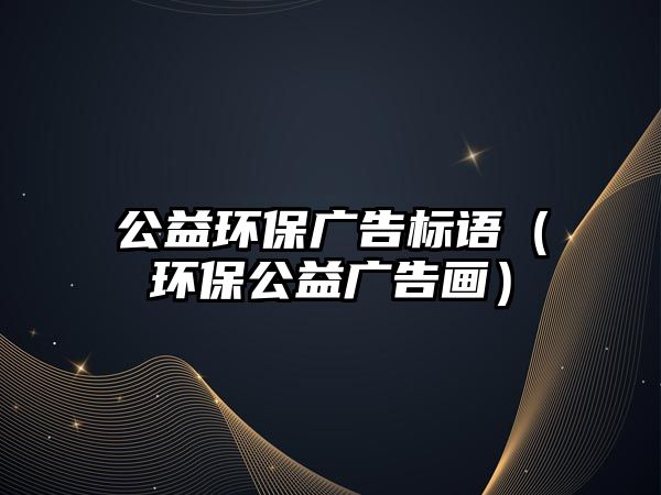 公益環(huán)保廣告標(biāo)語（環(huán)保公益廣告畫）