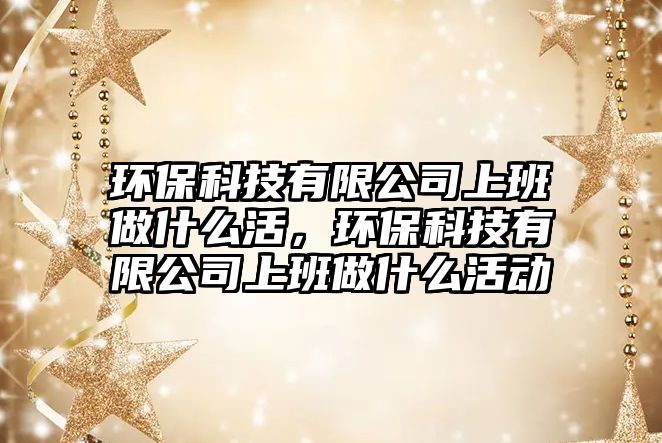 環(huán)?？萍加邢薰旧习嘧鍪裁椿睿h(huán)?？萍加邢薰旧习嘧鍪裁椿顒?dòng)