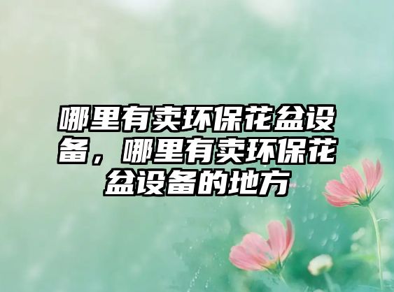 哪里有賣環(huán)保花盆設備，哪里有賣環(huán)保花盆設備的地方